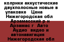 колрнки аккустические двухполосные новые в упаковке › Цена ­ 800 - Нижегородская обл., Арзамасский р-н, Арзамас г. Авто » Аудио, видео и автонавигация   . Нижегородская обл.